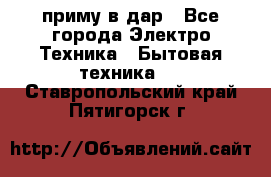 приму в дар - Все города Электро-Техника » Бытовая техника   . Ставропольский край,Пятигорск г.